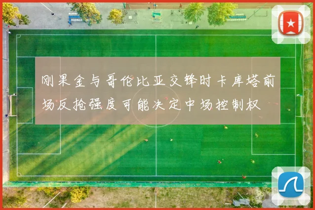 刚果金与哥伦比亚交锋时卡库塔前场反抢强度可能决定中场控制权