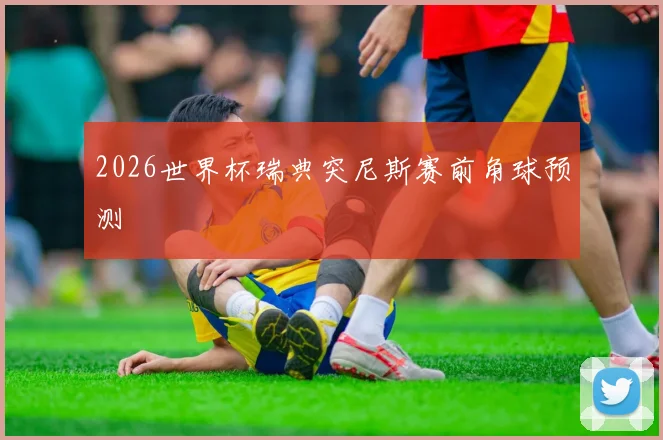 2026世界杯瑞典突尼斯赛前角球预测