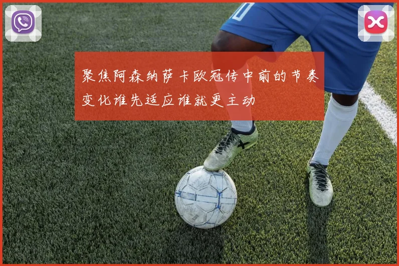 聚焦阿森纳萨卡欧冠传中前的节奏变化谁先适应谁就更主动