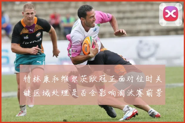 特林康和维尔茨欧冠正面对位时关键区域处理是否会影响淘汰赛前景