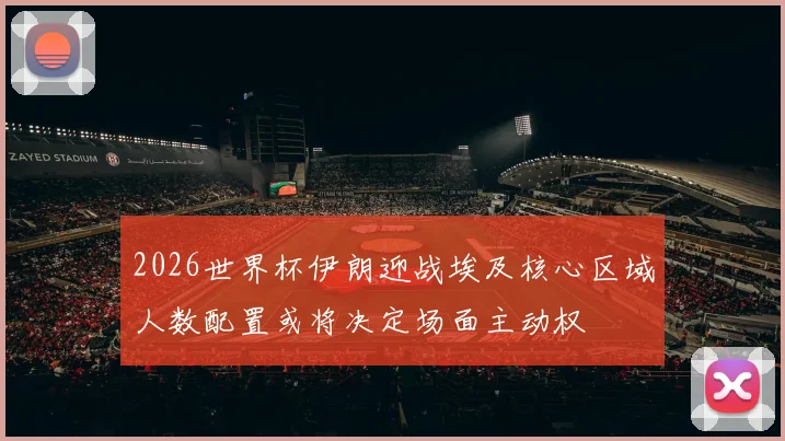 2026世界杯伊朗迎战埃及核心区域人数配置或将决定场面主动权
