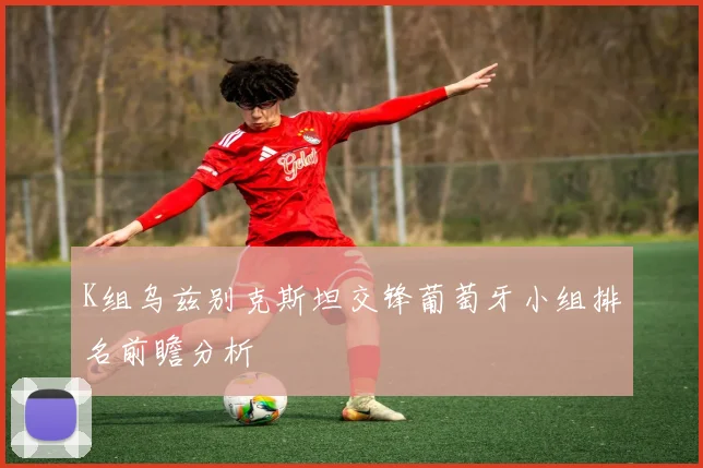K组乌兹别克斯坦交锋葡萄牙小组排名前瞻分析