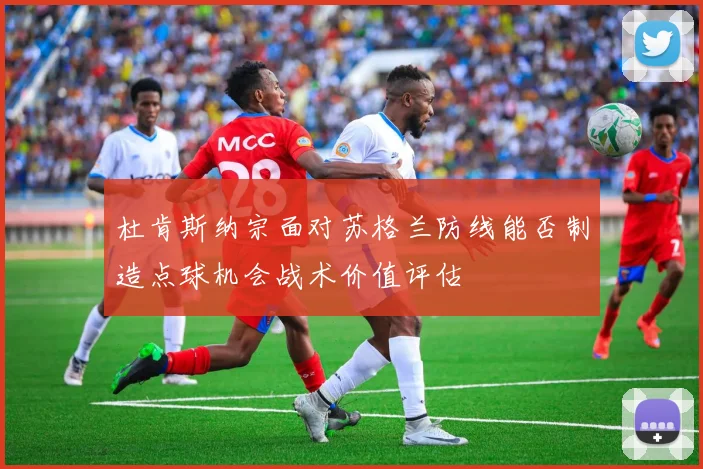 杜肯斯纳宗面对苏格兰防线能否制造点球机会战术价值评估