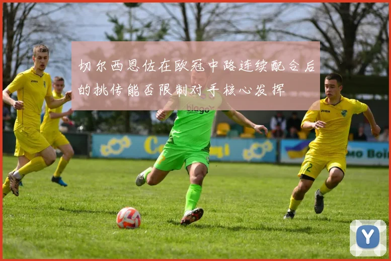 切尔西恩佐在欧冠中路连续配合后的挑传能否限制对手核心发挥