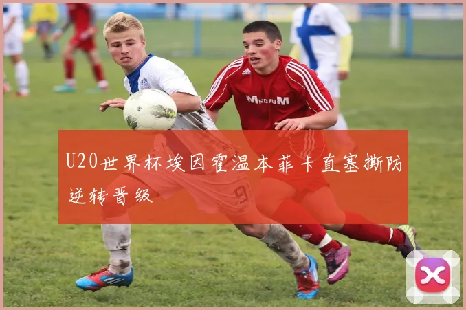 U20世界杯埃因霍温本菲卡直塞撕防逆转晋级