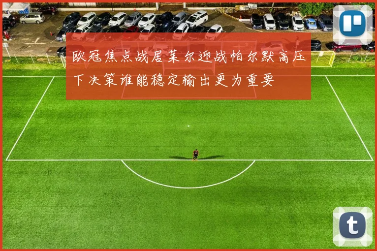 欧冠焦点战居莱尔迎战帕尔默高压下决策谁能稳定输出更为重要