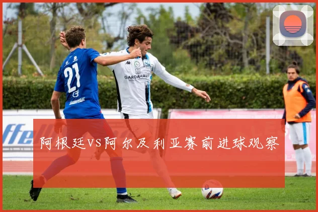 阿根廷vs阿尔及利亚赛前进球观察