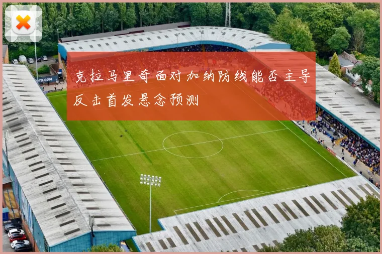 克拉马里奇面对加纳防线能否主导反击首发悬念预测