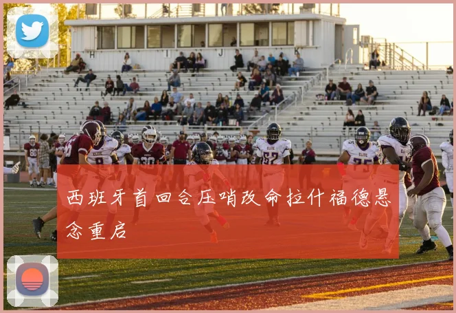 西班牙首回合压哨改命拉什福德悬念重启