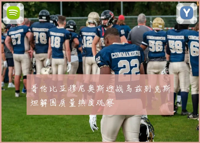 哥伦比亚穆尼奥斯迎战乌兹别克斯坦解围质量热度观察