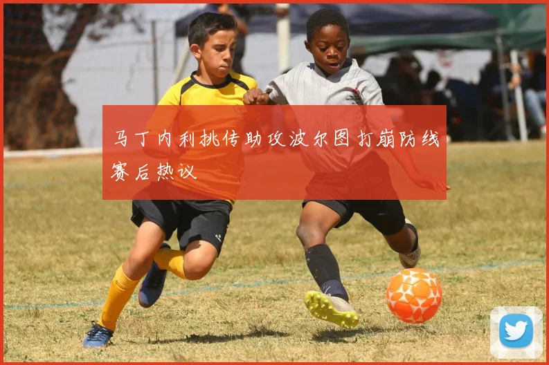 马丁内利挑传助攻波尔图打崩防线赛后热议