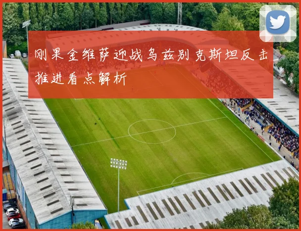 刚果金维萨迎战乌兹别克斯坦反击推进看点解析