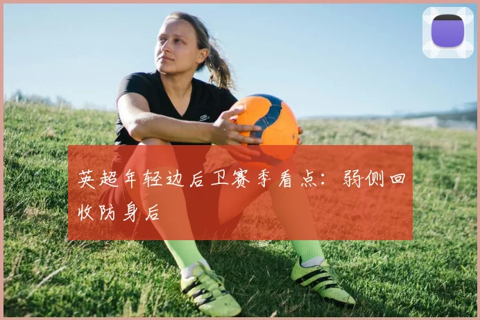 英超年轻边后卫赛季看点：弱侧回收防身后