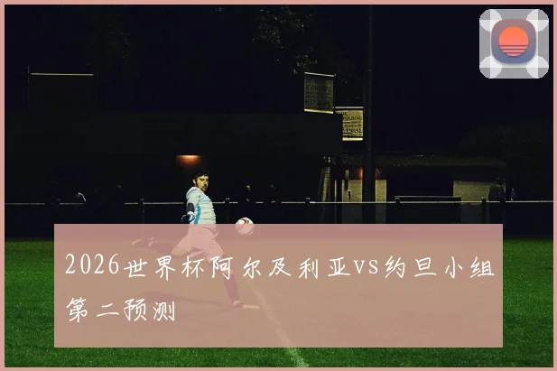 2026世界杯阿尔及利亚vs约旦小组第二预测